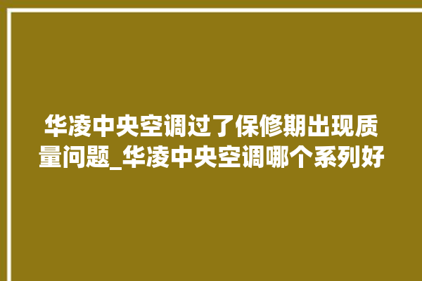 华凌中央空调过了保修期出现质量问题_华凌中央空调哪个系列好 。中央空调