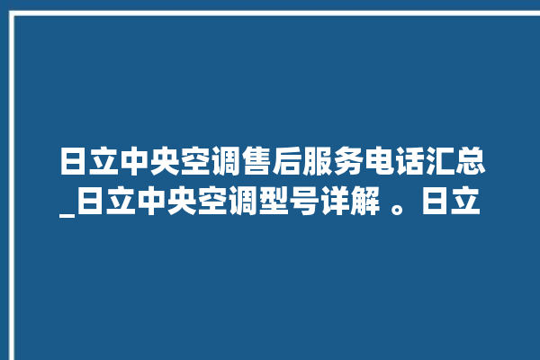 日立中央空调售后服务电话汇总_日立中央空调型号详解 。日立