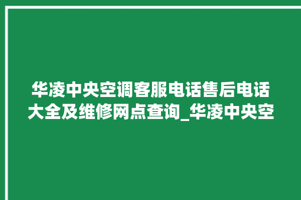 华凌中央空调客服电话售后电话大全及维修网点查询_华凌中央空调调出e2故障 。中央空调