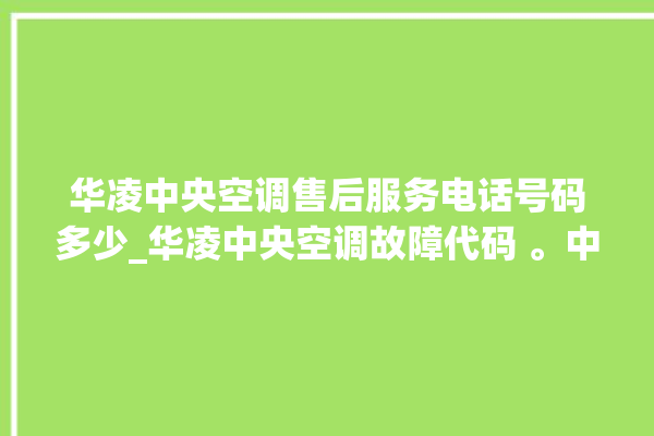 华凌中央空调售后服务电话号码多少_华凌中央空调故障代码 。中央空调