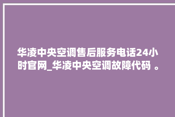 华凌中央空调售后服务电话24小时官网_华凌中央空调故障代码 。中央空调