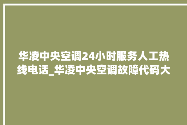 华凌中央空调24小时服务人工热线电话_华凌中央空调故障代码大全对照表 。中央空调