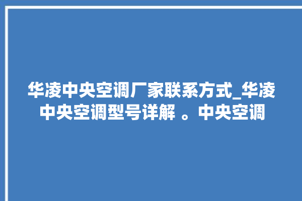 华凌中央空调厂家联系方式_华凌中央空调型号详解 。中央空调