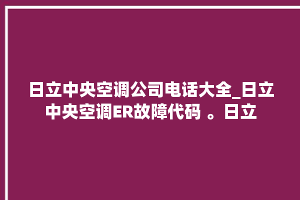 日立中央空调公司电话大全_日立中央空调ER故障代码 。日立