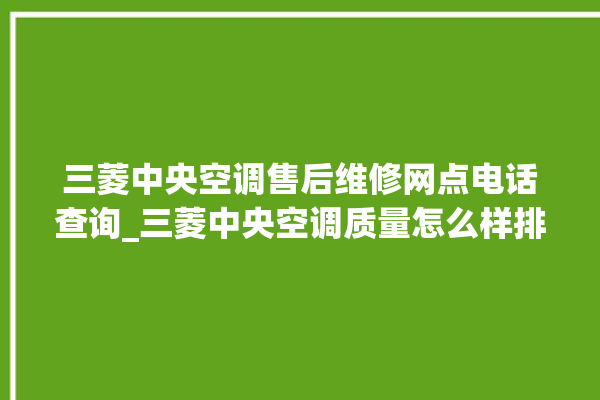 三菱中央空调售后维修网点电话查询_三菱中央空调质量怎么样排名第几 。中央空调