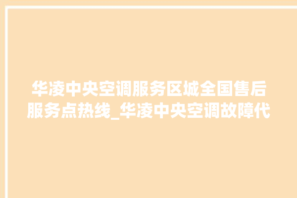 华凌中央空调服务区城全国售后服务点热线_华凌中央空调故障代码 。中央空调