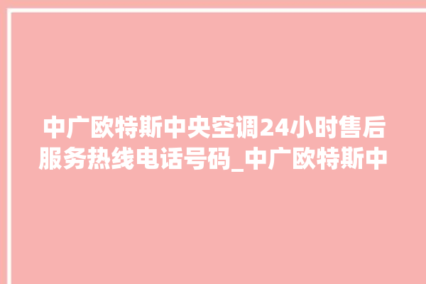 中广欧特斯中央空调24小时售后服务热线电话号码_中广欧特斯中央空调面板使用说明 。中央空调