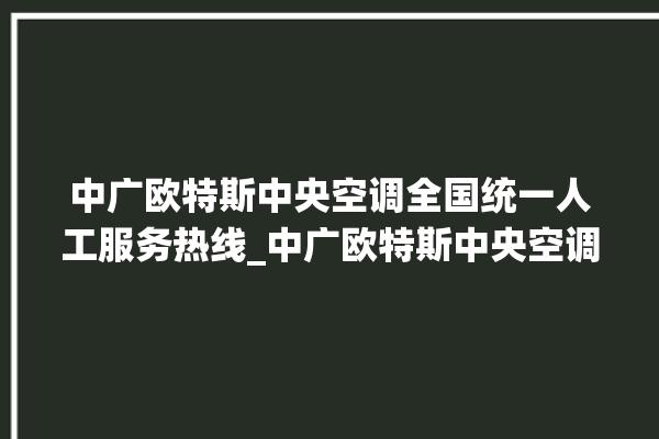 中广欧特斯中央空调全国统一人工服务热线_中广欧特斯中央空调空调黄灯闪 。中央空调