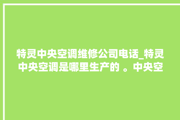 特灵中央空调维修公司电话_特灵中央空调是哪里生产的 。中央空调