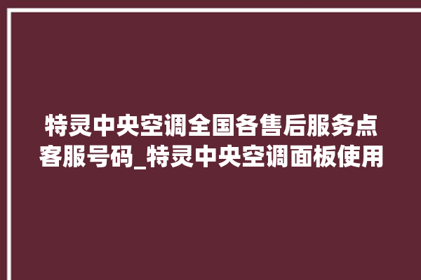 特灵中央空调全国各售后服务点客服号码_特灵中央空调面板使用说明 。中央空调