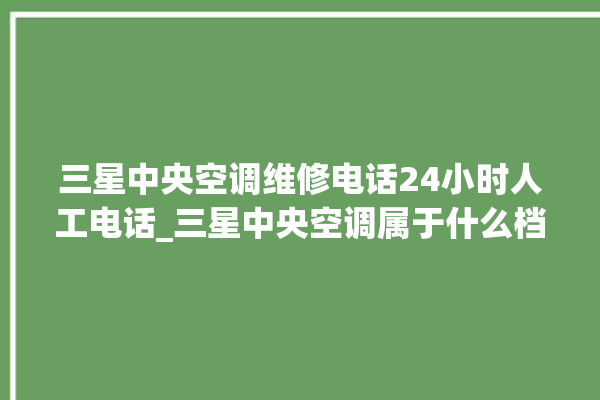 三星中央空调维修电话24小时人工电话_三星中央空调属于什么档次 。中央空调