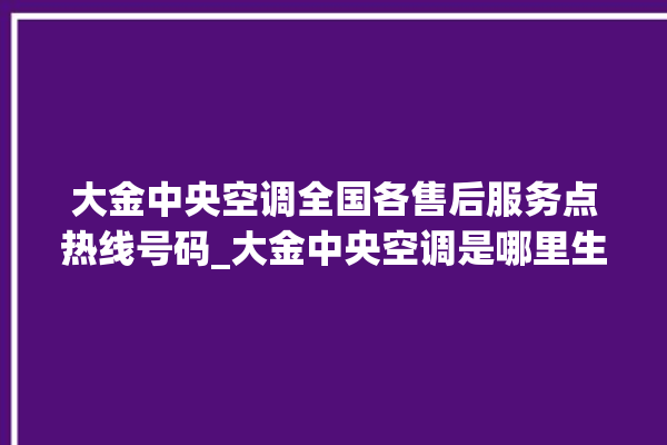 大金中央空调全国各售后服务点热线号码_大金中央空调是哪里生产的 。中央空调