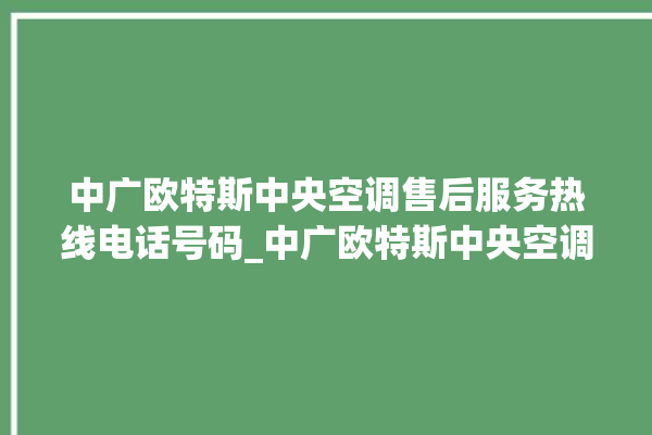 中广欧特斯中央空调售后服务热线电话号码_中广欧特斯中央空调质量怎么样用的久吗 。中央空调