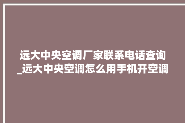 远大中央空调厂家联系电话查询_远大中央空调怎么用手机开空调 。中央空调