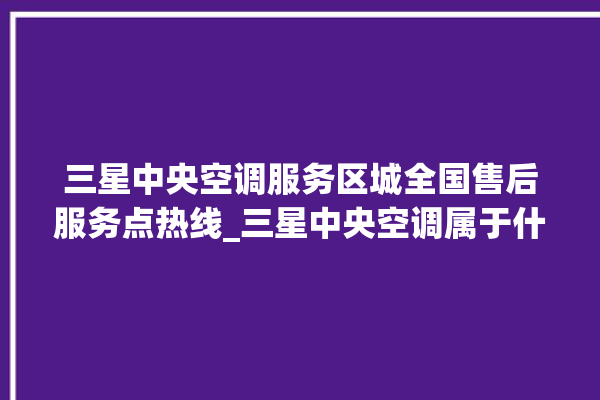 三星中央空调服务区城全国售后服务点热线_三星中央空调属于什么档次 。中央空调