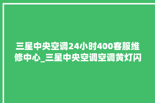 三星中央空调24小时400客服维修中心_三星中央空调空调黄灯闪 。中央空调