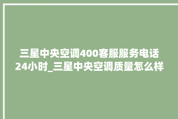 三星中央空调400客服服务电话24小时_三星中央空调质量怎么样用的久吗 。中央空调