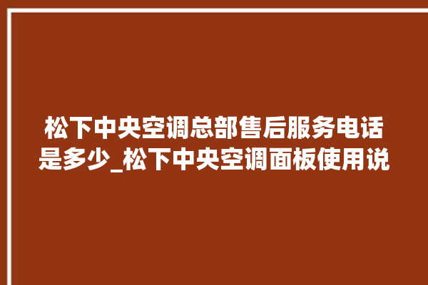 松下中央空调总部售后服务电话是多少_松下中央空调面板使用说明 。中央空调