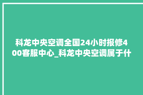 科龙中央空调全国24小时报修400客服中心_科龙中央空调属于什么档次 。中央空调