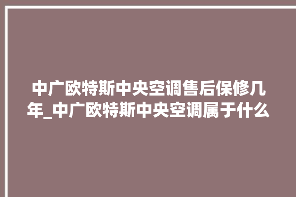 中广欧特斯中央空调售后保修几年_中广欧特斯中央空调属于什么档次 。中央空调