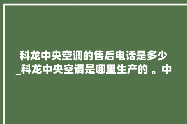 科龙中央空调的售后电话是多少_科龙中央空调是哪里生产的 。中央空调