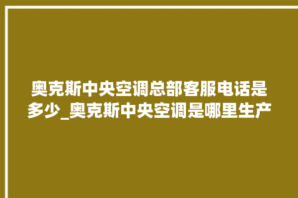 奥克斯中央空调总部客服电话是多少_奥克斯中央空调是哪里生产的 。中央空调