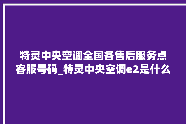 特灵中央空调全国各售后服务点客服号码_特灵中央空调e2是什么故障怎么解决 。中央空调