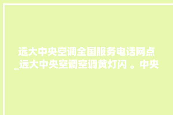 远大中央空调全国服务电话网点_远大中央空调空调黄灯闪 。中央空调