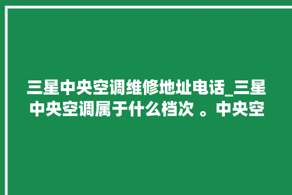 三星中央空调维修地址电话_三星中央空调属于什么档次 。中央空调