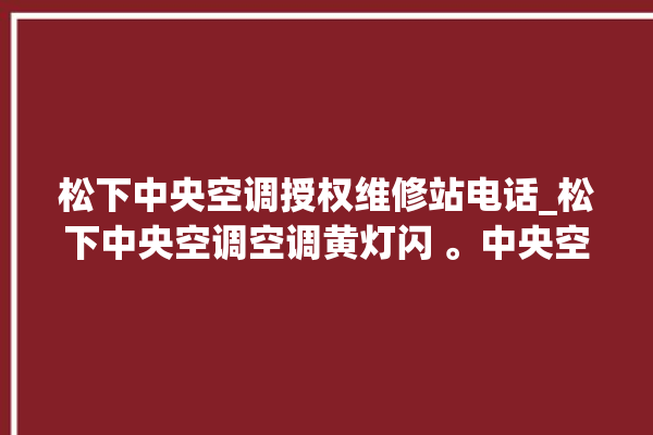 松下中央空调授权维修站电话_松下中央空调空调黄灯闪 。中央空调