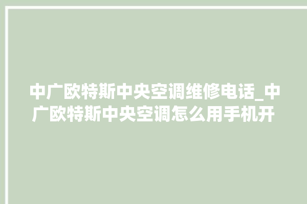 中广欧特斯中央空调维修电话_中广欧特斯中央空调怎么用手机开空调 。中央空调