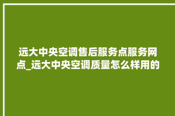 远大中央空调售后服务点服务网点_远大中央空调质量怎么样用的久吗 。中央空调