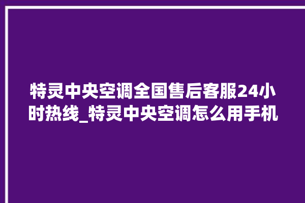 特灵中央空调全国售后客服24小时热线_特灵中央空调怎么用手机开空调 。中央空调