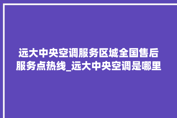 远大中央空调服务区城全国售后服务点热线_远大中央空调是哪里生产的 。中央空调