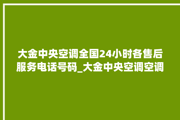 大金中央空调全国24小时各售后服务电话号码_大金中央空调空调黄灯闪 。中央空调