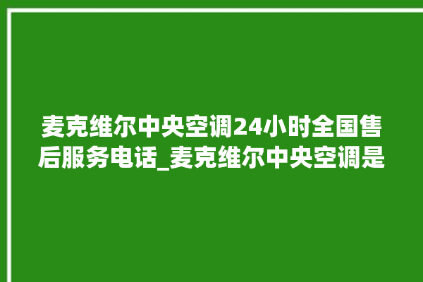 麦克维尔中央空调24小时全国售后服务电话_麦克维尔中央空调是哪里生产的 。麦克