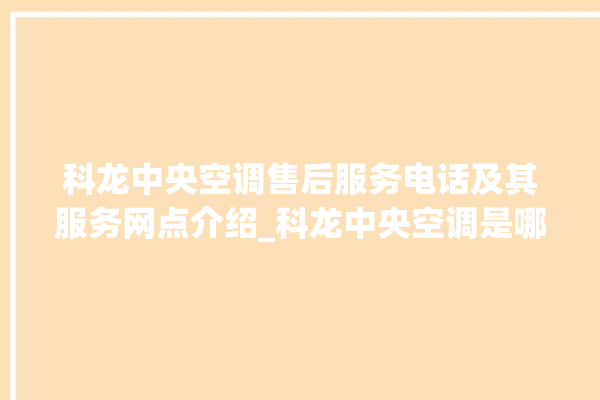 科龙中央空调售后服务电话及其服务网点介绍_科龙中央空调是哪里生产的 。中央空调