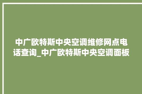 中广欧特斯中央空调维修网点电话查询_中广欧特斯中央空调面板使用说明 。中央空调