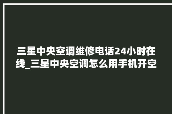 三星中央空调维修电话24小时在线_三星中央空调怎么用手机开空调 。中央空调