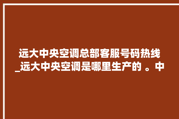 远大中央空调总部客服号码热线_远大中央空调是哪里生产的 。中央空调