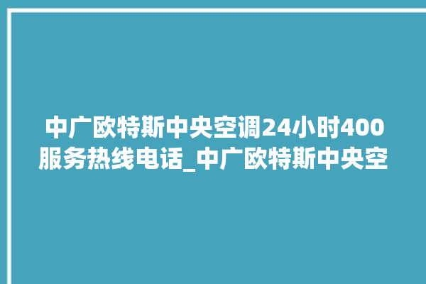 中广欧特斯中央空调24小时400服务热线电话_中广欧特斯中央空调e2是什么故障怎么解决 。中央空调