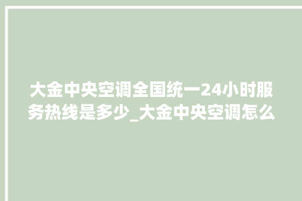 大金中央空调全国统一24小时服务热线是多少_大金中央空调怎么用手机开空调 。中央空调