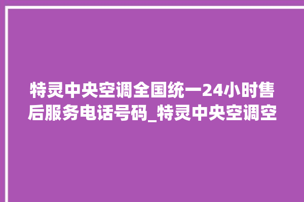 特灵中央空调全国统一24小时售后服务电话号码_特灵中央空调空调黄灯闪 。中央空调