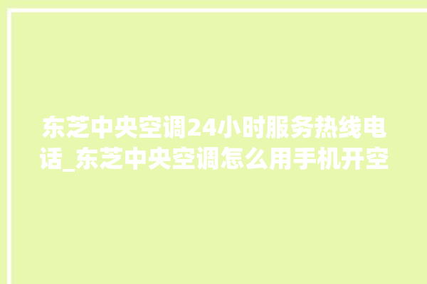 东芝中央空调24小时服务热线电话_东芝中央空调怎么用手机开空调 。东芝