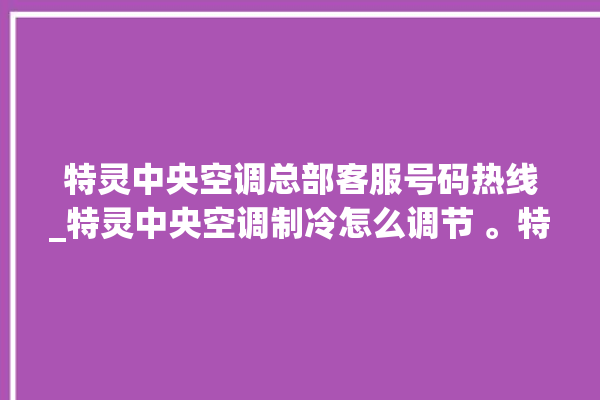 特灵中央空调总部客服号码热线_特灵中央空调制冷怎么调节 。特灵