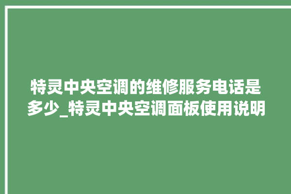 特灵中央空调的维修服务电话是多少_特灵中央空调面板使用说明 。中央空调