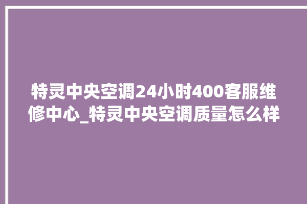 特灵中央空调24小时400客服维修中心_特灵中央空调质量怎么样用的久吗 。中央空调