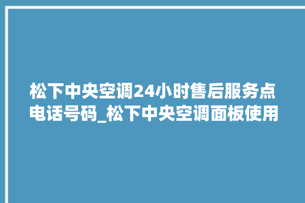 松下中央空调24小时售后服务点电话号码_松下中央空调面板使用说明 。中央空调