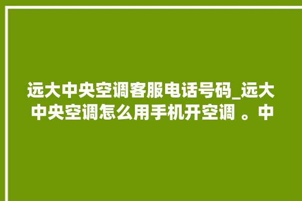 远大中央空调客服电话号码_远大中央空调怎么用手机开空调 。中央空调