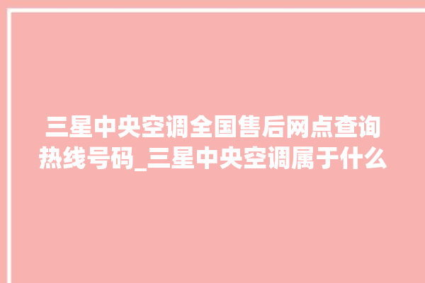 三星中央空调全国售后网点查询热线号码_三星中央空调属于什么档次 。中央空调